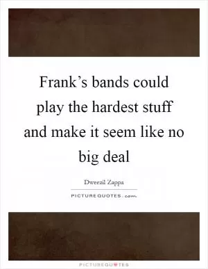 Frank’s bands could play the hardest stuff and make it seem like no big deal Picture Quote #1