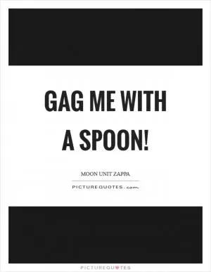 Gag me with a spoon! Picture Quote #1