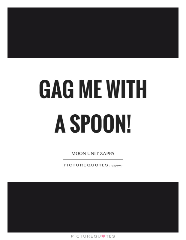 Gag me with a spoon! Picture Quote #1