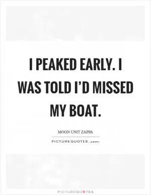 I peaked early. I was told I’d missed my boat Picture Quote #1