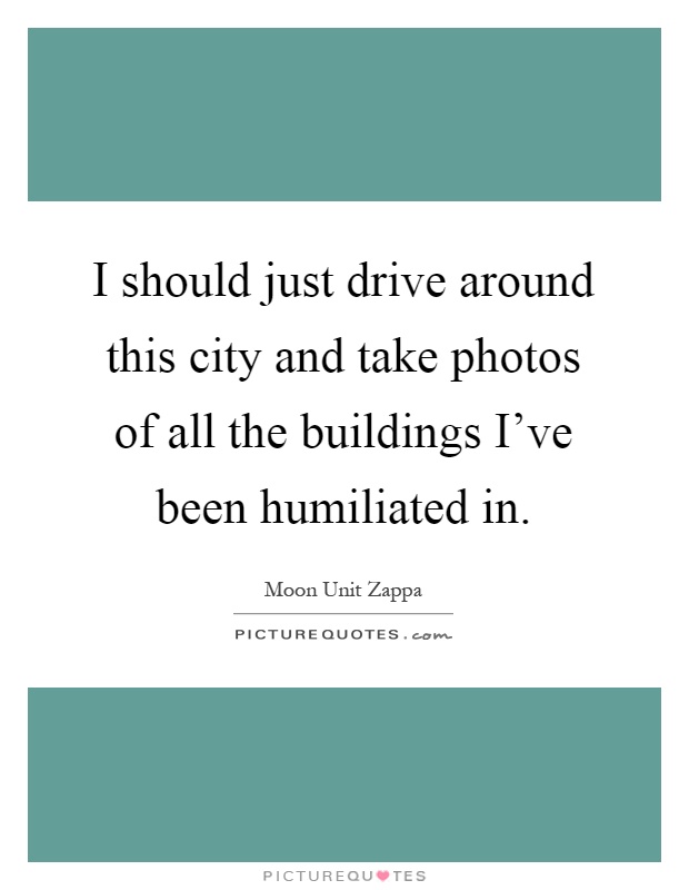 I should just drive around this city and take photos of all the buildings I've been humiliated in Picture Quote #1
