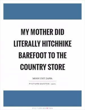 My mother did literally hitchhike barefoot to the country store Picture Quote #1