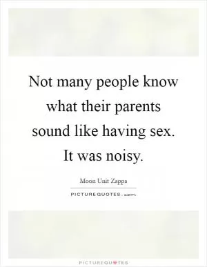 Not many people know what their parents sound like having sex. It was noisy Picture Quote #1