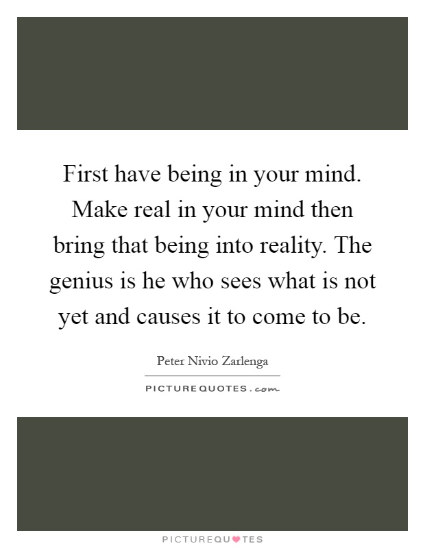First have being in your mind. Make real in your mind then bring that being into reality. The genius is he who sees what is not yet and causes it to come to be Picture Quote #1