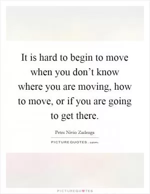 It is hard to begin to move when you don’t know where you are moving, how to move, or if you are going to get there Picture Quote #1
