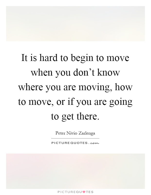 It is hard to begin to move when you don't know where you are moving, how to move, or if you are going to get there Picture Quote #1