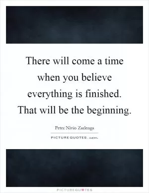 There will come a time when you believe everything is finished. That will be the beginning Picture Quote #1