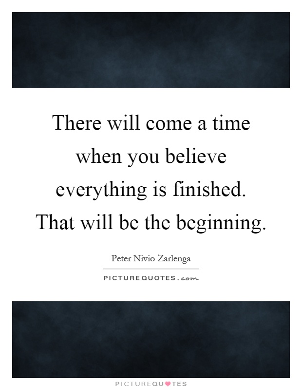 There will come a time when you believe everything is finished. That will be the beginning Picture Quote #1