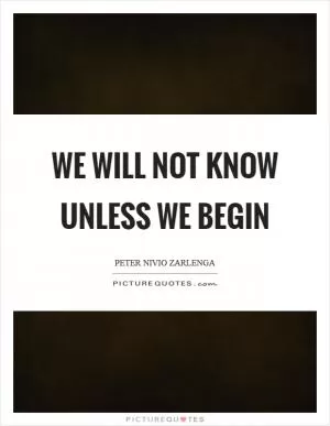 We will not know unless we begin Picture Quote #1