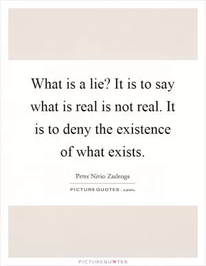 What is a lie? It is to say what is real is not real. It is to deny the existence of what exists Picture Quote #1
