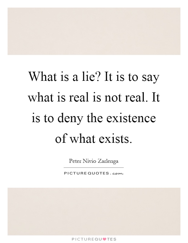 What is a lie? It is to say what is real is not real. It is to deny the existence of what exists Picture Quote #1