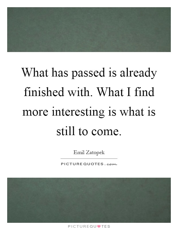 What has passed is already finished with. What I find more interesting is what is still to come Picture Quote #1