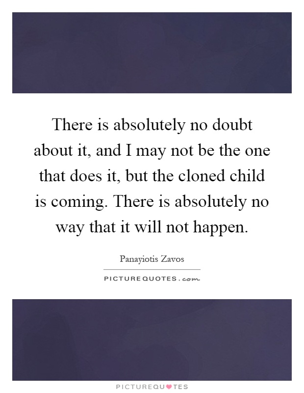 There is absolutely no doubt about it, and I may not be the one that does it, but the cloned child is coming. There is absolutely no way that it will not happen Picture Quote #1