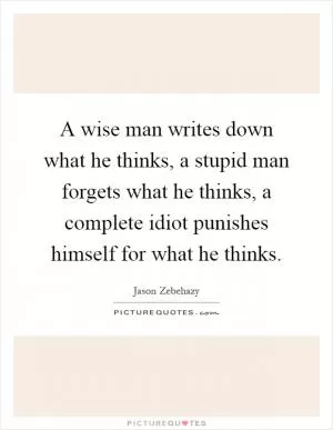 A wise man writes down what he thinks, a stupid man forgets what he thinks, a complete idiot punishes himself for what he thinks Picture Quote #1