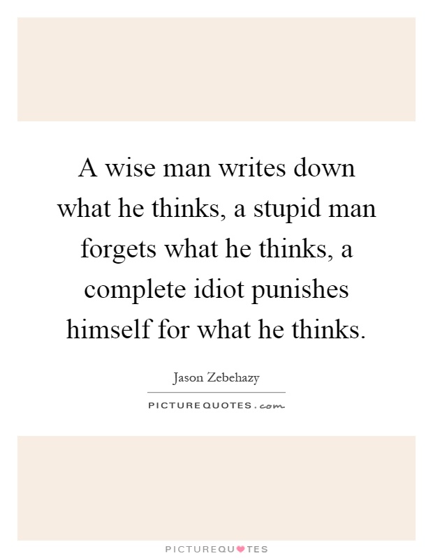 A wise man writes down what he thinks, a stupid man forgets what he thinks, a complete idiot punishes himself for what he thinks Picture Quote #1