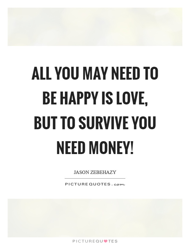 All you may need to be happy is love, but to survive you need money! Picture Quote #1