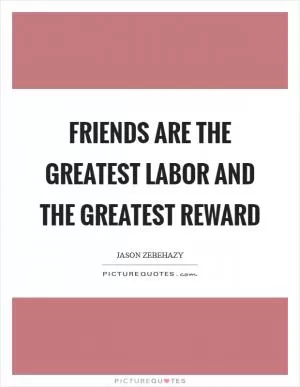 Friends are the greatest labor and the greatest reward Picture Quote #1