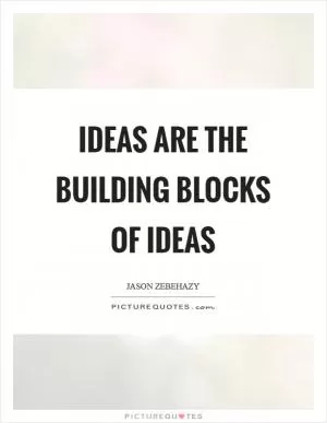 Ideas are the building blocks of ideas Picture Quote #1