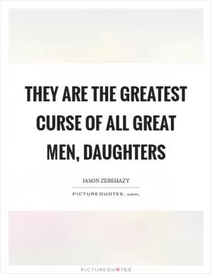 They are the greatest curse of all great men, daughters Picture Quote #1