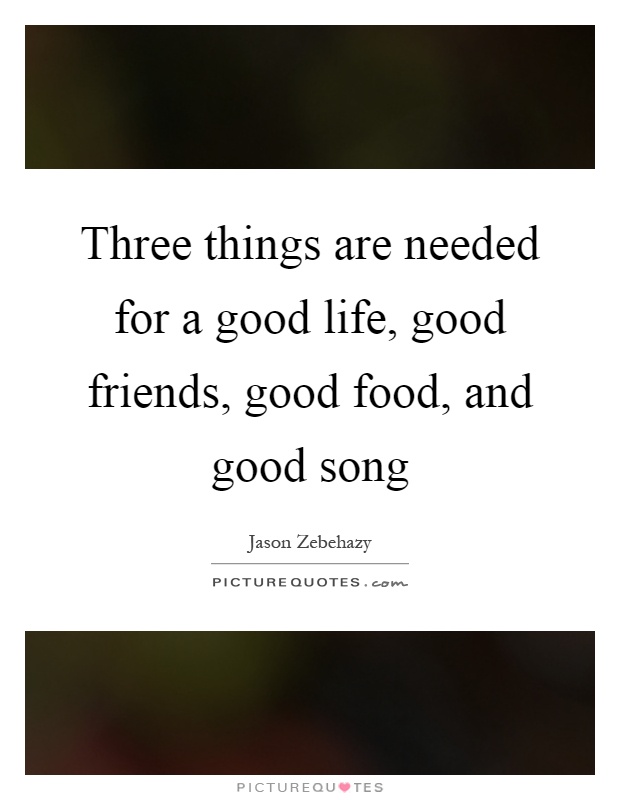 Three things are needed for a good life, good friends, good food, and good song Picture Quote #1