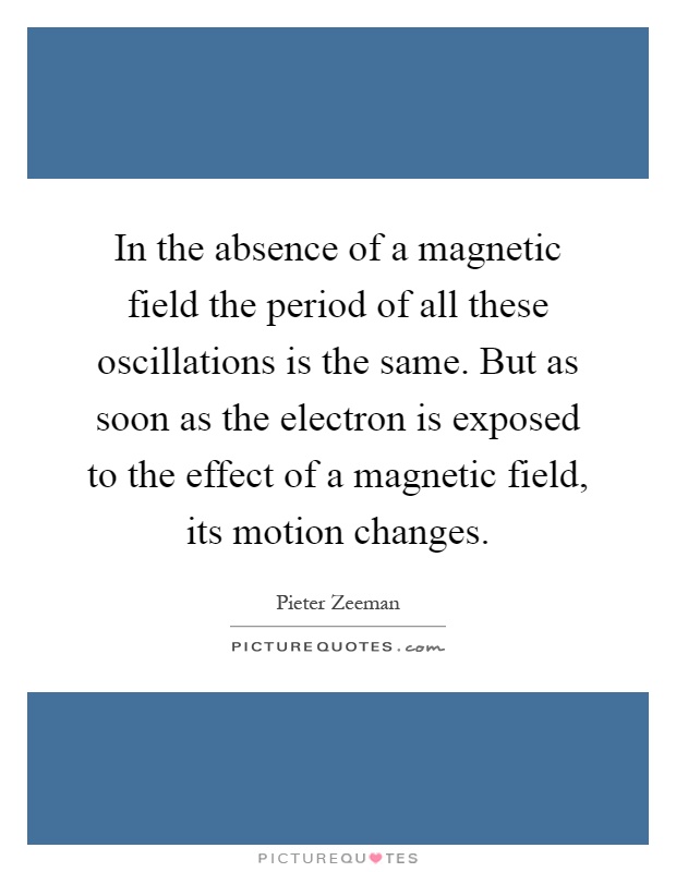 In the absence of a magnetic field the period of all these oscillations is the same. But as soon as the electron is exposed to the effect of a magnetic field, its motion changes Picture Quote #1