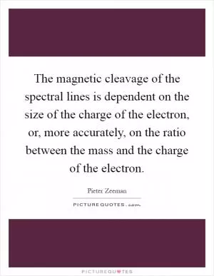 The magnetic cleavage of the spectral lines is dependent on the size of the charge of the electron, or, more accurately, on the ratio between the mass and the charge of the electron Picture Quote #1