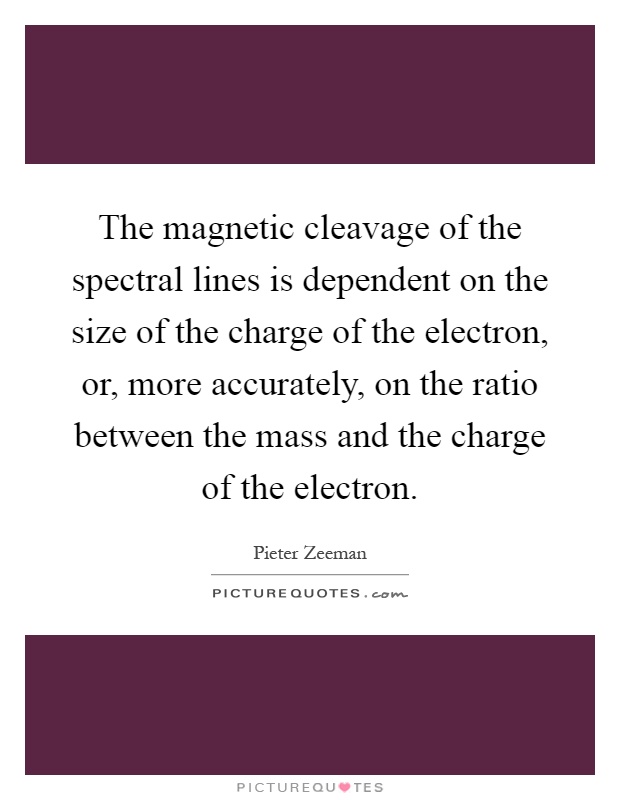 The magnetic cleavage of the spectral lines is dependent on the size of the charge of the electron, or, more accurately, on the ratio between the mass and the charge of the electron Picture Quote #1