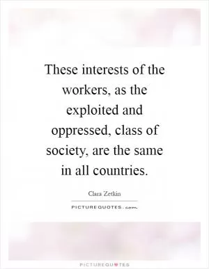 These interests of the workers, as the exploited and oppressed, class of society, are the same in all countries Picture Quote #1