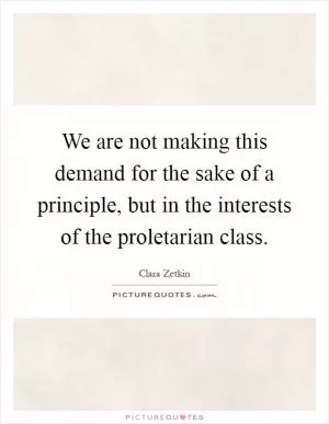 We are not making this demand for the sake of a principle, but in the interests of the proletarian class Picture Quote #1
