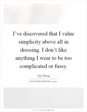 I’ve discovered that I value simplicity above all in dressing. I don’t like anything I wear to be too complicated or fussy Picture Quote #1