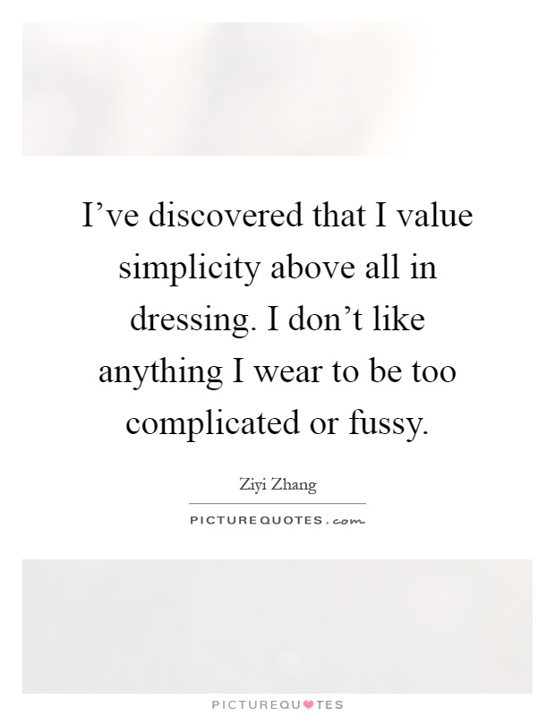 I've discovered that I value simplicity above all in dressing. I don't like anything I wear to be too complicated or fussy Picture Quote #1