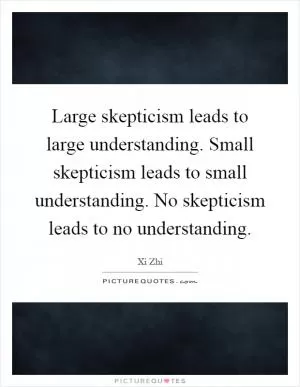 Large skepticism leads to large understanding. Small skepticism leads to small understanding. No skepticism leads to no understanding Picture Quote #1