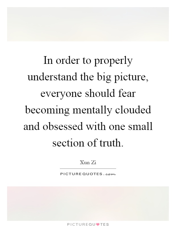 In order to properly understand the big picture, everyone should fear becoming mentally clouded and obsessed with one small section of truth Picture Quote #1