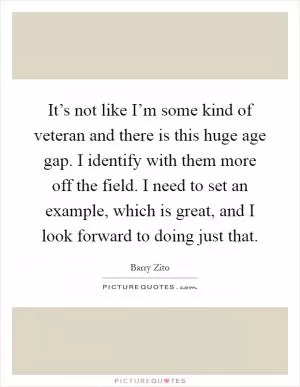 It’s not like I’m some kind of veteran and there is this huge age gap. I identify with them more off the field. I need to set an example, which is great, and I look forward to doing just that Picture Quote #1