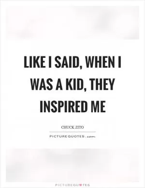 Like I said, when I was a kid, they inspired me Picture Quote #1
