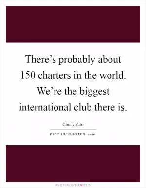 There’s probably about 150 charters in the world. We’re the biggest international club there is Picture Quote #1