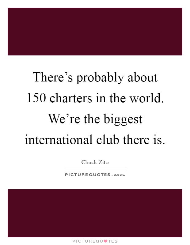 There's probably about 150 charters in the world. We're the biggest international club there is Picture Quote #1