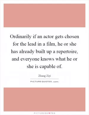 Ordinarily if an actor gets chosen for the lead in a film, he or she has already built up a repertoire, and everyone knows what he or she is capable of Picture Quote #1