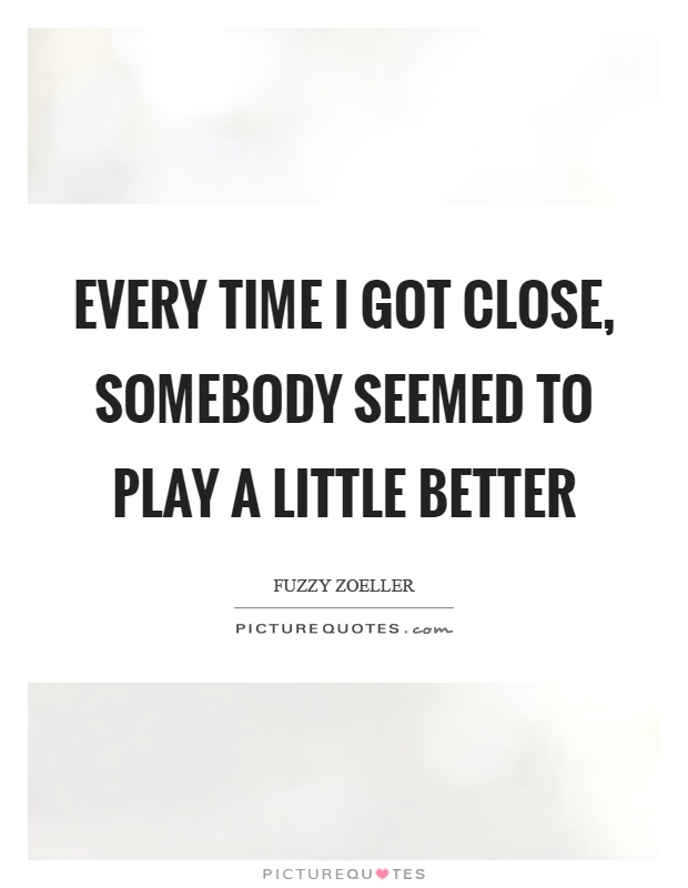 Every time I got close, somebody seemed to play a little better Picture Quote #1