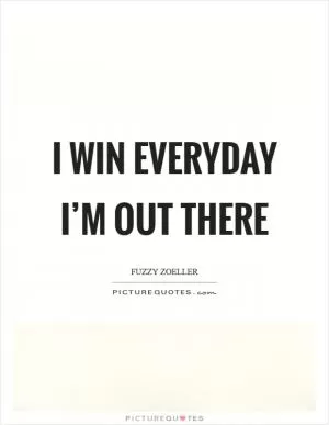 I win everyday I’m out there Picture Quote #1