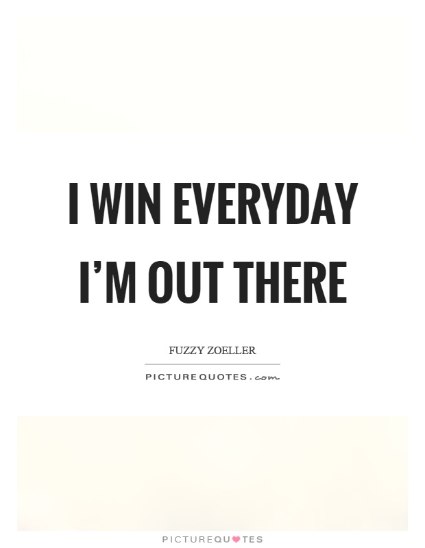 I win everyday I'm out there Picture Quote #1