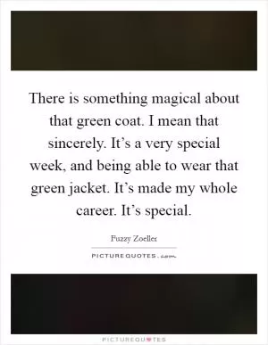 There is something magical about that green coat. I mean that sincerely. It’s a very special week, and being able to wear that green jacket. It’s made my whole career. It’s special Picture Quote #1