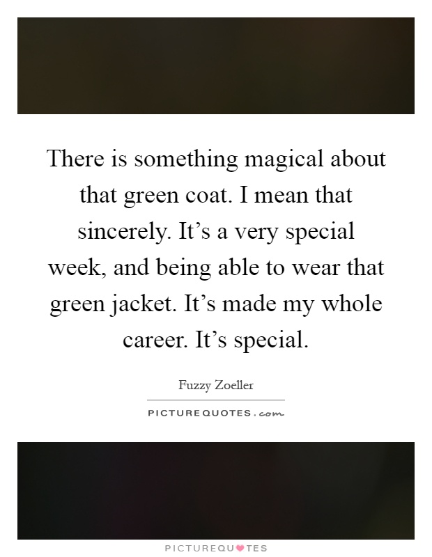 There is something magical about that green coat. I mean that sincerely. It's a very special week, and being able to wear that green jacket. It's made my whole career. It's special Picture Quote #1