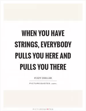 When you have strings, everybody pulls you here and pulls you there Picture Quote #1