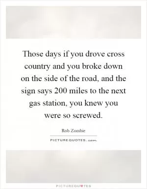 Those days if you drove cross country and you broke down on the side of the road, and the sign says 200 miles to the next gas station, you knew you were so screwed Picture Quote #1
