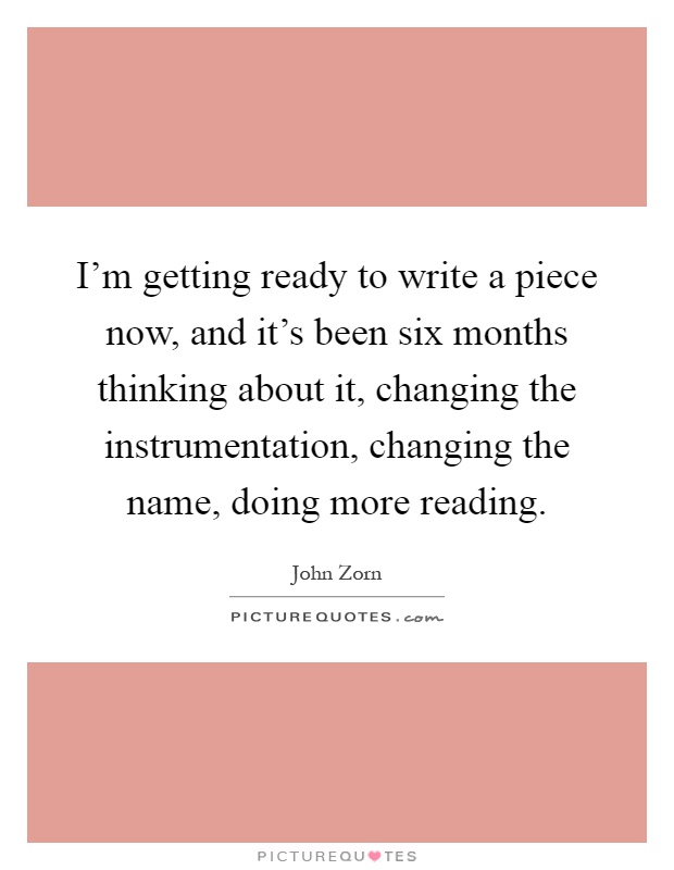 I'm getting ready to write a piece now, and it's been six months thinking about it, changing the instrumentation, changing the name, doing more reading Picture Quote #1