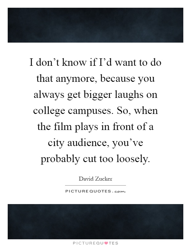 I don't know if I'd want to do that anymore, because you always get bigger laughs on college campuses. So, when the film plays in front of a city audience, you've probably cut too loosely Picture Quote #1