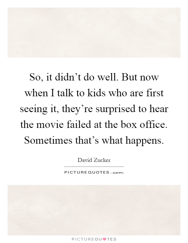 So, it didn't do well. But now when I talk to kids who are first seeing it, they're surprised to hear the movie failed at the box office. Sometimes that's what happens Picture Quote #1