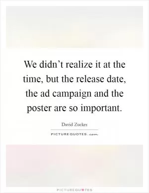 We didn’t realize it at the time, but the release date, the ad campaign and the poster are so important Picture Quote #1