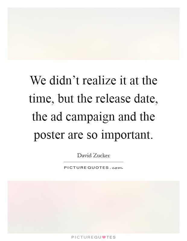 We didn't realize it at the time, but the release date, the ad campaign and the poster are so important Picture Quote #1
